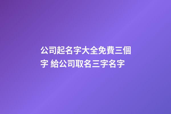 公司起名字大全免費三個字 給公司取名三字名字-第1張-公司起名-玄機派